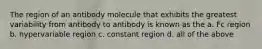 The region of an antibody molecule that exhibits the greatest variability from antibody to antibody is known as the a. Fc region b. hypervariable region c. constant region d. all of the above