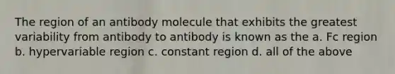 The region of an antibody molecule that exhibits the greatest variability from antibody to antibody is known as the a. Fc region b. hypervariable region c. constant region d. all of the above