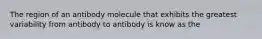 The region of an antibody molecule that exhibits the greatest variability from antibody to antibody is know as the