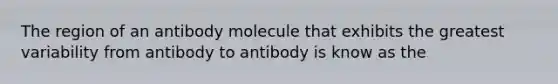 The region of an antibody molecule that exhibits the greatest variability from antibody to antibody is know as the