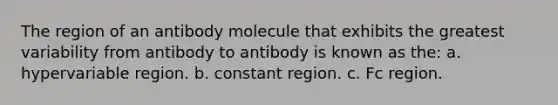 The region of an antibody molecule that exhibits the greatest variability from antibody to antibody is known as the: a. hypervariable region. b. constant region. c. Fc region.