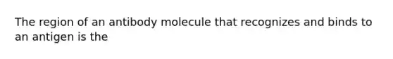 The region of an antibody molecule that recognizes and binds to an antigen is the