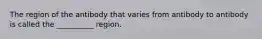 The region of the antibody that varies from antibody to antibody is called the __________ region.