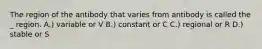 The region of the antibody that varies from antibody is called the _ region. A.) variable or V B.) constant or C C.) regional or R D.) stable or S