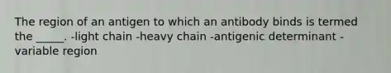 The region of an antigen to which an antibody binds is termed the _____. -light chain -heavy chain -antigenic determinant -variable region