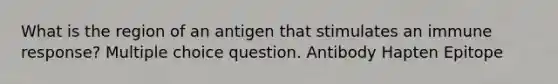 What is the region of an antigen that stimulates an immune response? Multiple choice question. Antibody Hapten Epitope