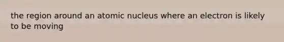 the region around an atomic nucleus where an electron is likely to be moving