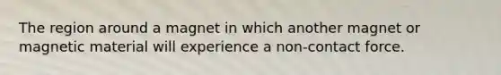 The region around a magnet in which another magnet or magnetic material will experience a non-contact force.