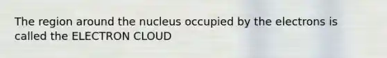 The region around the nucleus occupied by the electrons is called the ELECTRON CLOUD