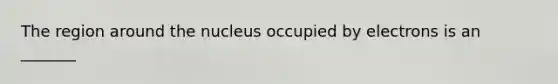 The region around the nucleus occupied by electrons is an _______