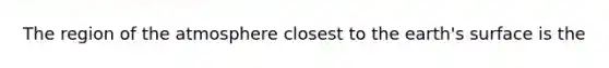 The region of the atmosphere closest to the earth's surface is the