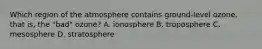 Which region of the atmosphere contains ground-level ozone, that is, the "bad" ozone? A. ionosphere B. troposphere C. mesosphere D. stratosphere