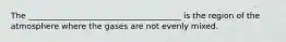 The ______________________________________ is the region of the atmosphere where the gases are not evenly mixed.