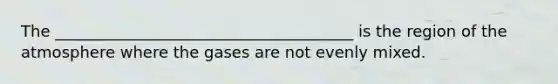 The ______________________________________ is the region of the atmosphere where the gases are not evenly mixed.