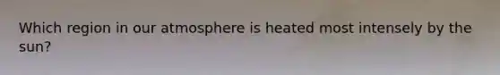 Which region in our atmosphere is heated most intensely by the sun?