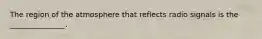 The region of the atmosphere that reflects radio signals is the _______________.