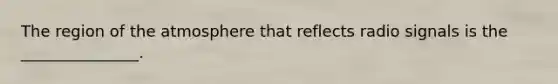 The region of the atmosphere that reflects radio signals is the _______________.