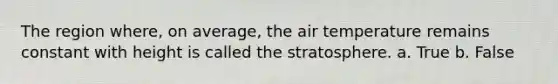 The region where, on average, the air temperature remains constant with height is called the stratosphere. a. True b. False