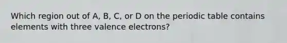 Which region out of A, B, C, or D on the periodic table contains elements with three valence electrons?