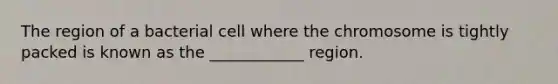 The region of a bacterial cell where the chromosome is tightly packed is known as the ____________ region.