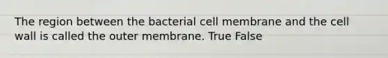 The region between the bacterial cell membrane and the cell wall is called the outer membrane. True False