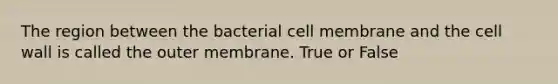 The region between the bacterial cell membrane and the cell wall is called the outer membrane. True or False