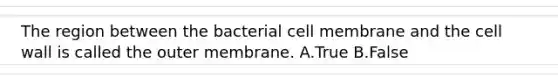 The region between the bacterial cell membrane and the cell wall is called the outer membrane. A.True B.False