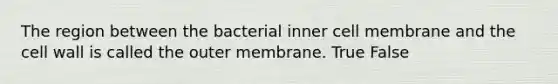 The region between the bacterial inner cell membrane and the cell wall is called the outer membrane. True False