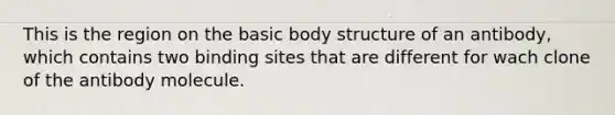 This is the region on the basic body structure of an antibody, which contains two binding sites that are different for wach clone of the antibody molecule.