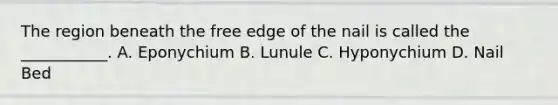 The region beneath the free edge of the nail is called the ___________. A. Eponychium B. Lunule C. Hyponychium D. Nail Bed