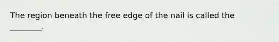 The region beneath the free edge of the nail is called the ________.