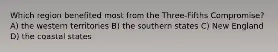 Which region benefited most from the Three-Fifths Compromise? A) the western territories B) the southern states C) New England D) the coastal states