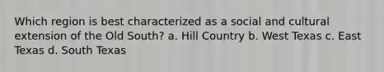 Which region is best characterized as a social and cultural extension of the Old South? a. Hill Country b. West Texas c. East Texas d. South Texas