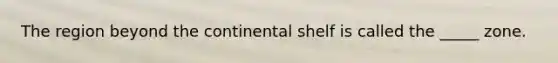 The region beyond the continental shelf is called the _____ zone.