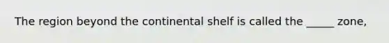 The region beyond the continental shelf is called the _____ zone,