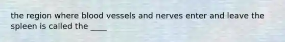 the region where blood vessels and nerves enter and leave the spleen is called the ____