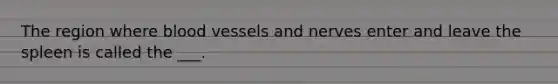 The region where <a href='https://www.questionai.com/knowledge/kZJ3mNKN7P-blood-vessels' class='anchor-knowledge'>blood vessels</a> and nerves enter and leave the spleen is called the ___.
