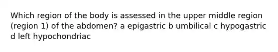 Which region of the body is assessed in the upper middle region (region 1) of the abdomen? a epigastric b umbilical c hypogastric d left hypochondriac