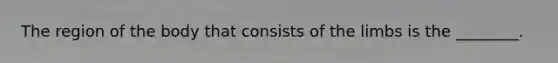 The region of the body that consists of the limbs is the ________.
