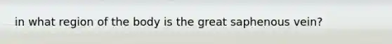 in what region of the body is the great saphenous vein?