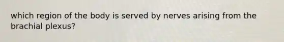 which region of the body is served by nerves arising from the brachial plexus?