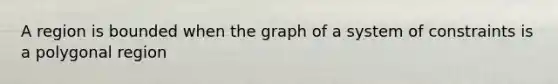 A region is bounded when the graph of a system of constraints is a polygonal region