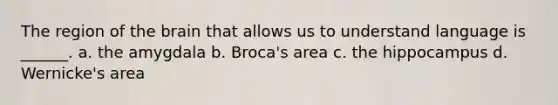 The region of the brain that allows us to understand language is ______. a. the amygdala b. Broca's area c. the hippocampus d. Wernicke's area