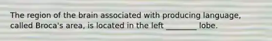 The region of the brain associated with producing language, called Broca's area, is located in the left ________ lobe.