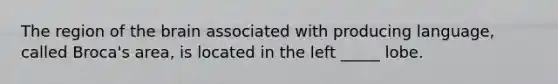 The region of the brain associated with producing language, called Broca's area, is located in the left _____ lobe.