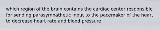 which region of the brain contains the cardiac center responsible for sending parasympathetic input to the pacemaker of the heart to decrease heart rate and blood pressure