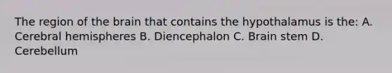 The region of the brain that contains the hypothalamus is the: A. Cerebral hemispheres B. Diencephalon C. Brain stem D. Cerebellum