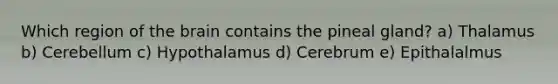 Which region of <a href='https://www.questionai.com/knowledge/kLMtJeqKp6-the-brain' class='anchor-knowledge'>the brain</a> contains the pineal gland? a) Thalamus b) Cerebellum c) Hypothalamus d) Cerebrum e) Epithalalmus