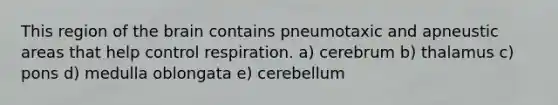 This region of the brain contains pneumotaxic and apneustic areas that help control respiration. a) cerebrum b) thalamus c) pons d) medulla oblongata e) cerebellum