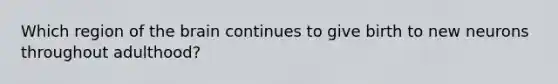 Which region of the brain continues to give birth to new neurons throughout adulthood?